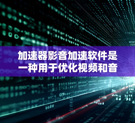 加速器影音加速软件是一种用于优化视频和音频流传输的工具，旨在提高流媒体质量和稳定性，减少延迟和卡顿。以下是对该软件的详细分析和建议