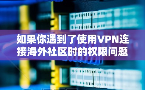 如果你遇到了使用VPN连接海外社区时的权限问题,以下是一些常见问题和解决方法,帮助你排查并解决问题 如果你遇到了使用VPN连接海外社区时的权限问题,以下是一些常见问题和解决方法,帮助你排查并解决问题