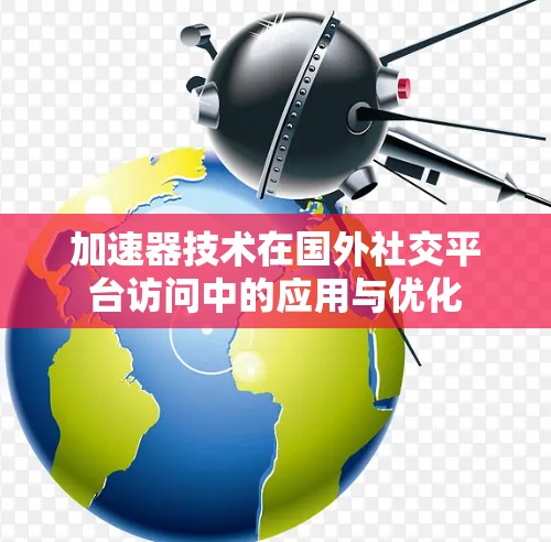 加速器技术在国外社交平台访问中的应用与优化 加速器技术在国外社交平台访问中的应用与优化