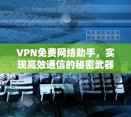 VPN免费网络助手,实现高效通信的秘密武器 VPN免费网络助手,实现高效通信的秘密武器