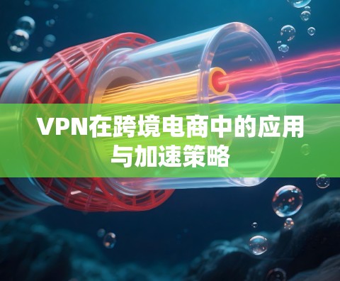 VPN在跨境电商中的应用与加速策略 VPN在跨境电商中的应用与加速策略