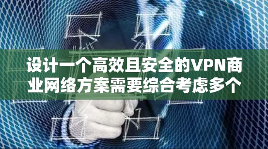 设计一个高效且安全的VPN商业网络方案需要综合考虑多个关键因素。以下是一个结构化的方案总结 设计一个高效且安全的VPN商业网络方案需要综合考虑多个关键因素。以下是一个结构化的方案总结