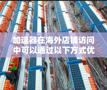 加速器在海外店铺访问中可以通过以下方式优化性能和用户体验