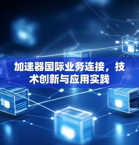 加速器国际业务连接,技术创新与应用实践 加速器国际业务连接,技术创新与应用实践