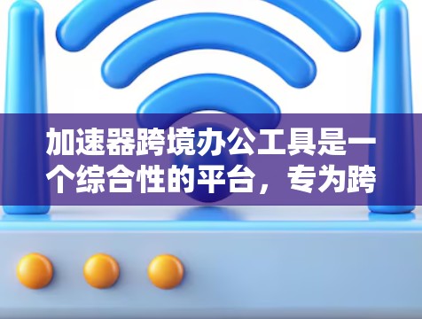 加速器跨境办公工具是一个综合性的平台，专为跨国团队和企业设计，提供多种功能以支持高效协作和管理。以下是该工具的详细介绍