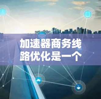 加速器商务线路优化是一个多维度的挑战,需要综合考虑市场、产品、技术和合作等多个方面。以下是一个结构化的优化策略,帮助加速器公司在竞争激烈的市场中找到适合自己的位置并实现成功 加速器商务线路优化是一个多维度的挑战,需要综合考虑市场、产品、技术和合作等多个方面。以下是一个结构化的优化策略,帮助加速器公司在竞争激烈的市场中找到适合自己的位置并实现成功