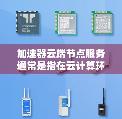 加速器云端节点服务通常是指在云计算环境中部署的加速器节点，用于优化数据传输和处理性能。这些服务通常由大型云服务提供商或专门的加速器提供商提供，旨在为用户提供高性能、可扩展的数据加速解决方案