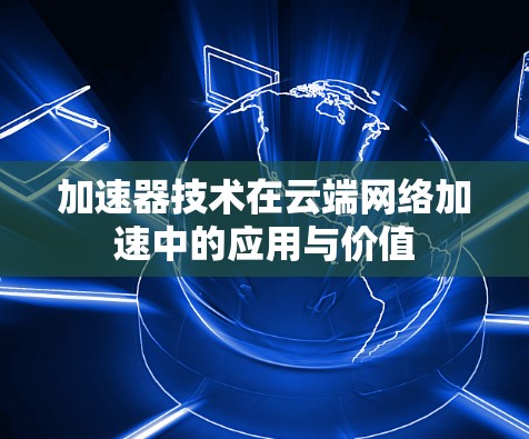 加速器技术在云端网络加速中的应用与价值 加速器技术在云端网络加速中的应用与价值