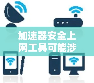 加速器安全上网工具可能涉及的是网络加速技术在安全领域的应用，或者是指通过加速器来确保网络安全的相关工具和方法。以下是一些可能相关的安全措施和工具