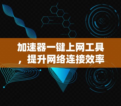 加速器一键上网工具,提升网络连接效率的秘密武器 加速器一键上网工具,提升网络连接效率的秘密武器