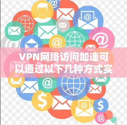 VPN网络访问加速可以通过以下几种方式实现