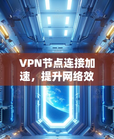 VPN节点连接加速,提升网络效率与安全性 VPN节点连接加速,提升网络效率与安全性