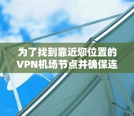 为了找到靠近您位置的VPN机场节点并确保连接的安全和稳定性，您可以按照以下步骤操作