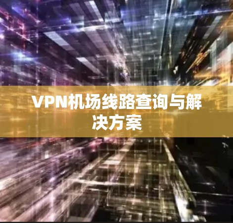 VPN机场线路查询与解决方案 VPN机场线路查询与解决方案
