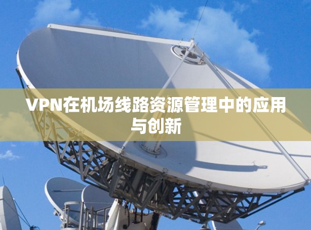 VPN在机场线路资源管理中的应用与创新 VPN在机场线路资源管理中的应用与创新