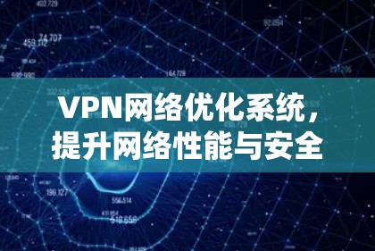 VPN网络优化系统,提升网络性能与安全能力 VPN网络优化系统,提升网络性能与安全能力