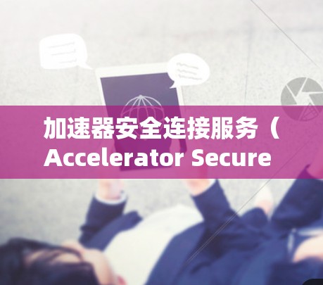 加速器安全连接服务(Accelerator Secure Connection Service,ASCS)是指在高速数据传输中,确保数据安全传输的关键服务。以下是对此服务的详细解释 加速器安全连接服务(Accelerator Secure Connection Service,ASCS)是指在高速数据传输中,确保数据安全传输的关键服务。以下是对此服务的详细解释