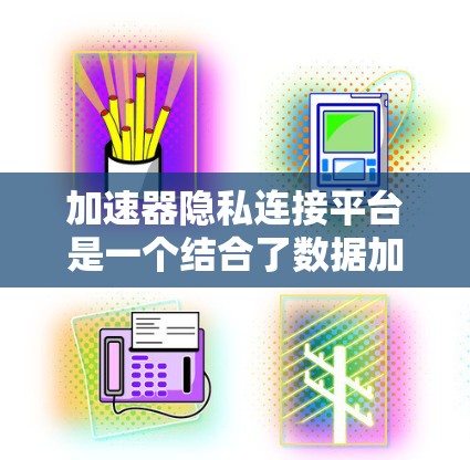 加速器隐私连接平台是一个结合了数据加速和隐私保护技术的解决方案,旨在帮助企业在高效传输的同时,确保数据安全和合规性。以下是该平台的详细分析 加速器隐私连接平台是一个结合了数据加速和隐私保护技术的解决方案,旨在帮助企业在高效传输的同时,确保数据安全和合规性。以下是该平台的详细分析