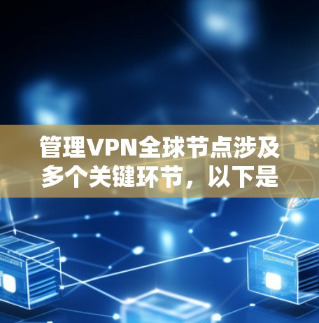 管理VPN全球节点涉及多个关键环节，以下是对各个步骤的详细总结