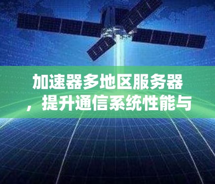 加速器多地区服务器,提升通信系统性能与扩展能力 加速器多地区服务器,提升通信系统性能与扩展能力