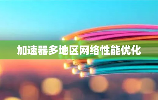 加速器多地区网络性能优化 加速器多地区网络性能优化