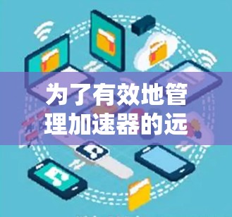 为了有效地管理加速器的远程连接,可以按照以下步骤进行 为了有效地管理加速器的远程连接,可以按照以下步骤进行