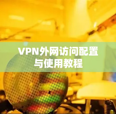 VPN外网访问配置与使用教程 VPN外网访问配置与使用教程