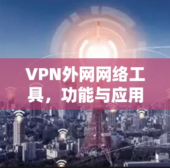 VPN外网网络工具,功能与应用解析 VPN外网网络工具,功能与应用解析