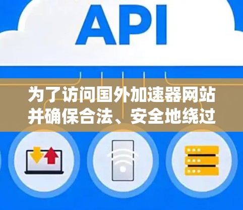 为了访问国外加速器网站并确保合法、安全地绕过地理限制,您可以按照以下步骤操作 为了访问国外加速器网站并确保合法、安全地绕过地理限制,您可以按照以下步骤操作