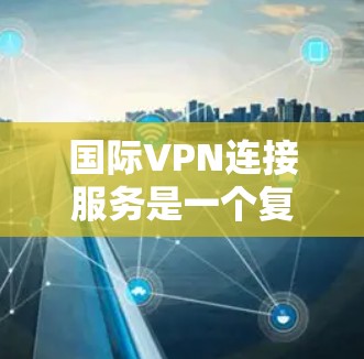 国际VPN连接服务是一个复杂而重要的领域，涉及跨国数据传输的安全性、速度和可靠性。以下是对国际VPN连接服务的详细分析和总结