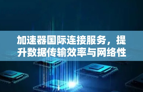 加速器国际连接服务,提升数据传输效率与网络性能 加速器国际连接服务,提升数据传输效率与网络性能