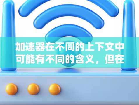 加速器在不同的上下文中可能有不同的含义,但在网络环境中,加速器通常指的是用于加速网络连接的设备或服务,比如网络加速器、VPN加速器等。以下是一些可能相关的信息和服务 加速器在不同的上下文中可能有不同的含义,但在网络环境中,加速器通常指的是用于加速网络连接的设备或服务,比如网络加速器、VPN加速器等。以下是一些可能相关的信息和服务