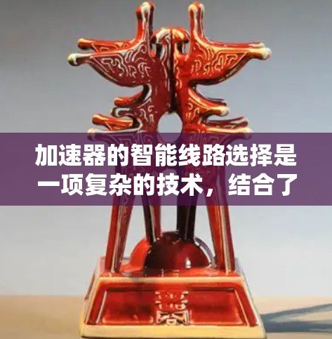 加速器的智能线路选择是一项复杂的技术，结合了机器学习、数据分析和动态调节，以优化加速器的性能。以下是对这一技术的详细分析和总结