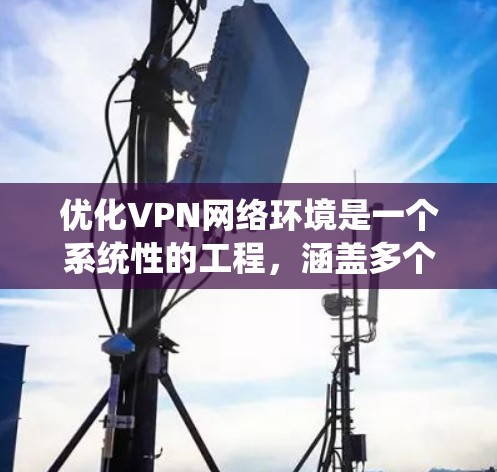 优化VPN网络环境是一个系统性的工程,涵盖多个方面。以下是一个有条理的优化步骤指南,帮助您实现更高效、更安全的VPN使用体验 优化VPN网络环境是一个系统性的工程,涵盖多个方面。以下是一个有条理的优化步骤指南,帮助您实现更高效、更安全的VPN使用体验