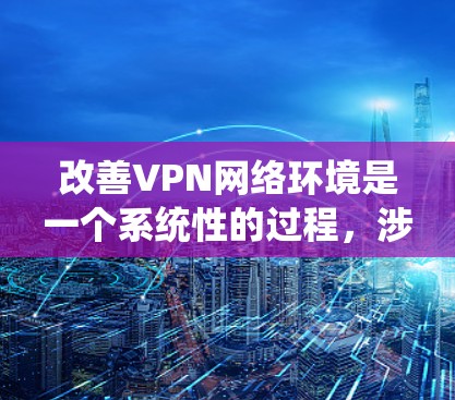 改善VPN网络环境是一个系统性的过程，涉及多个方面的检查和优化。以下是分步的改善指南