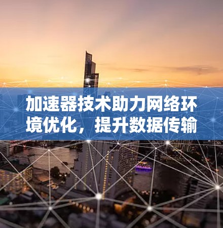 加速器技术助力网络环境优化，提升数据传输效率与用户体验