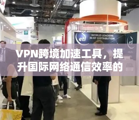 VPN跨境加速工具,提升国际网络通信效率的秘密武器 VPN跨境加速工具,提升国际网络通信效率的秘密武器