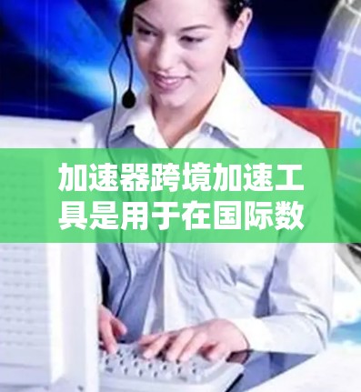 加速器跨境加速工具是用于在国际数据传输中优化性能的关键技术,帮助企业在全球化运营中提高数据传输效率。以下是对这些工具的详细分析和总结 加速器跨境加速工具是用于在国际数据传输中优化性能的关键技术,帮助企业在全球化运营中提高数据传输效率。以下是对这些工具的详细分析和总结