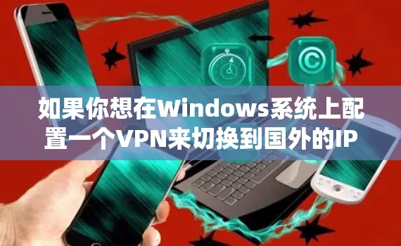 如果你想在Windows系统上配置一个VPN来切换到国外的IP地址,可以按照以下步骤操作 如果你想在Windows系统上配置一个VPN来切换到国外的IP地址,可以按照以下步骤操作