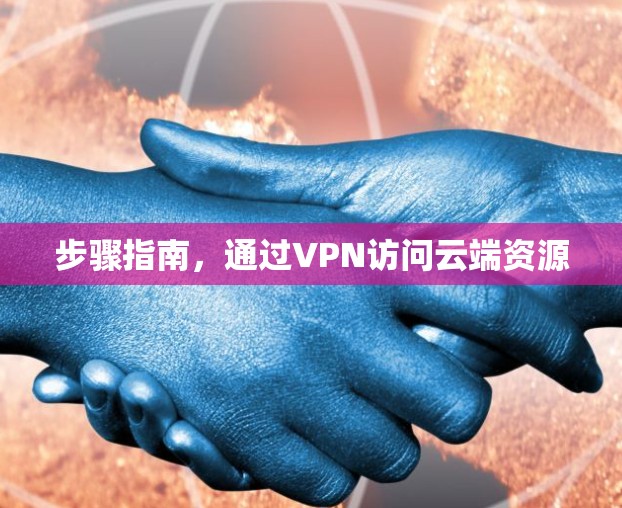 步骤指南,通过VPN访问云端资源 步骤指南,通过VPN访问云端资源