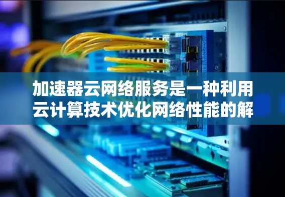加速器云网络服务是一种利用云计算技术优化网络性能的解决方案,旨在提升数据传输速度和减少延迟,适用于需要高效网络传输的多种场景。以下是对加速器云网络服务的详细分析和总结 加速器云网络服务是一种利用云计算技术优化网络性能的解决方案,旨在提升数据传输速度和减少延迟,适用于需要高效网络传输的多种场景。以下是对加速器云网络服务的详细分析和总结