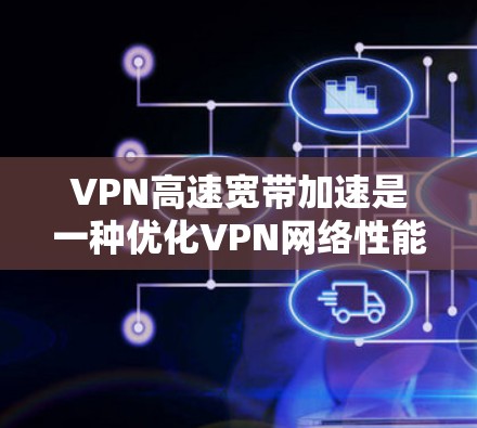 VPN高速宽带加速是一种优化VPN网络性能的技术,旨在提升数据传输速度和整体性能。以下是实现该技术的主要方法和因素 VPN高速宽带加速是一种优化VPN网络性能的技术,旨在提升数据传输速度和整体性能。以下是实现该技术的主要方法和因素