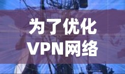 为了优化VPN网络的带宽,以下是一些系统的步骤和建议 为了优化VPN网络的带宽,以下是一些系统的步骤和建议
