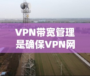 VPN带宽管理是确保VPN网络高效运行的关键环节，通过合理分配和优化带宽资源，提升网络性能和用户体验。以下是对VPN带宽管理的详细分析