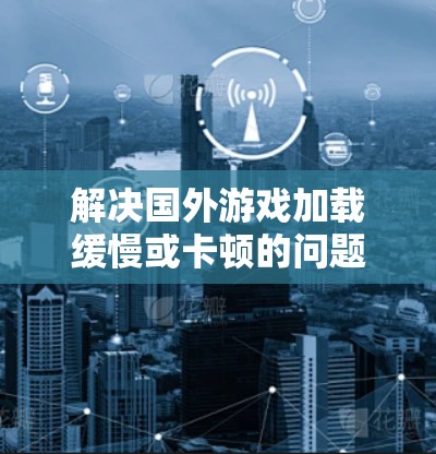 解决国外游戏加载缓慢或卡顿的问题，可以按照以下步骤进行