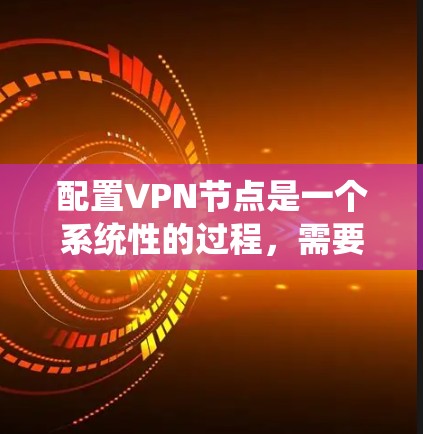 配置VPN节点是一个系统性的过程，需要仔细按照每一步操作。以下是分步指南，帮助您顺利完成配置