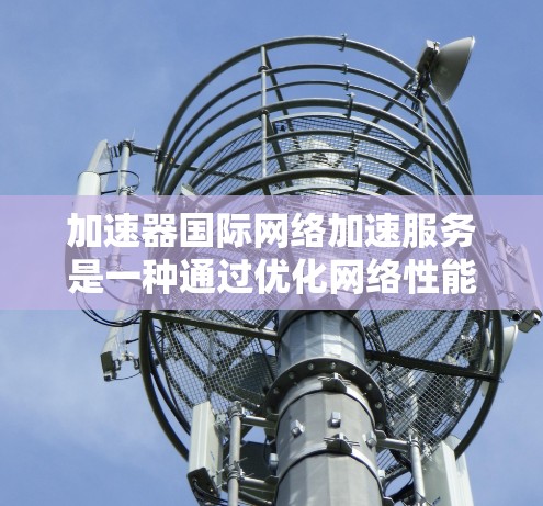 加速器国际网络加速服务是一种通过优化网络性能来提高数据传输速度和效率的服务，通常用于处理跨国或大规模数据传输的场景。以下是一些可能的解释和相关信息