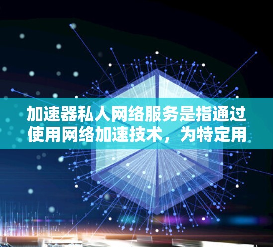 加速器私人网络服务是指通过使用网络加速技术，为特定用户或企业提供定制化的高速网络服务。这类服务通常用于优化数据传输速度、减少延迟，并确保网络安全性。以下是一些关键点和可能的应用场景