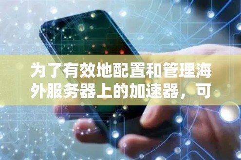 为了有效地配置和管理海外服务器上的加速器,可以按照以下步骤进行 为了有效地配置和管理海外服务器上的加速器,可以按照以下步骤进行