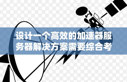 设计一个高效的加速器服务器解决方案需要综合考虑功能需求、技术选型、实现步骤、挑战与风险，以及维护与优化。以下是对该解决方案的系统分析和总结
